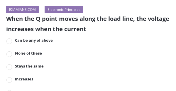 When the Q point moves along the load line, the voltage increases when ...