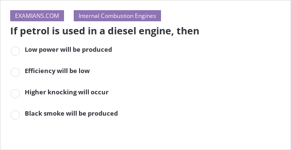 If petrol is used in a diesel engine, then | EXAMIANS