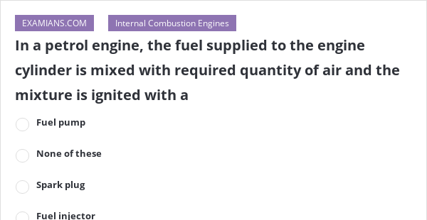 In a petrol engine, the fuel supplied to the engine cylinder is mixed ...