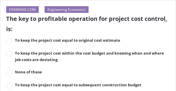 The key to profitable operation for project cost control, is: | EXAMIANS