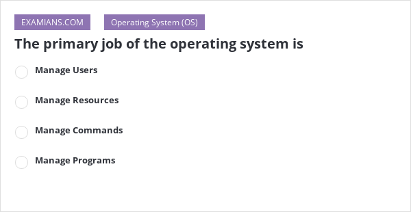 The primary job of the operating system is | EXAMIANS
