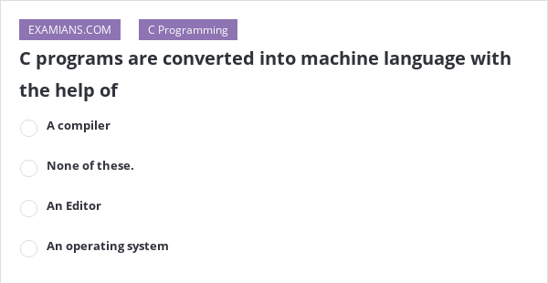 C programs are converted into machine language with the help of | EXAMIANS
