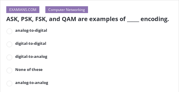 ASK, PSK, FSK, and QAM are examples of _____ encoding. | EXAMIANS