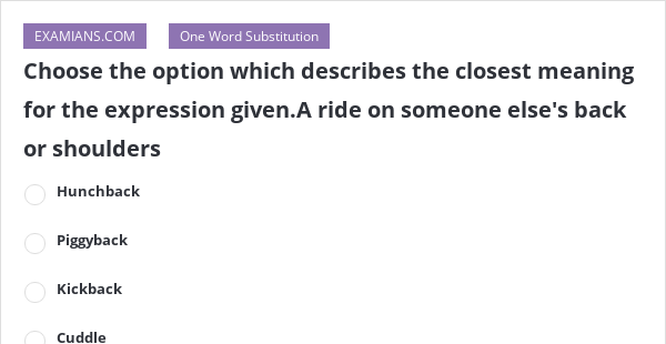 Choose The Option Which Describes The Closest Meaning For The Expression Given A Ride On Someone Else S Back Or Shoulders Examians