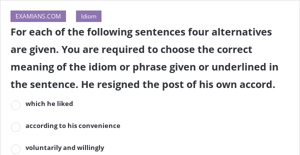 For Each Of The Following Sentences Four Alternatives Are Given You Are Required To Choose The Correct Meaning Of The Idiom Or Phrase Given Or Underlined In The Sentence He Resigned The