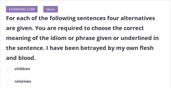 For Each Of The Following Sentences Four Alternatives Are Given You Are Required To Choose The Correct Meaning Of The Idiom Or Phrase Given Or Underlined In The Sentence I Have Been