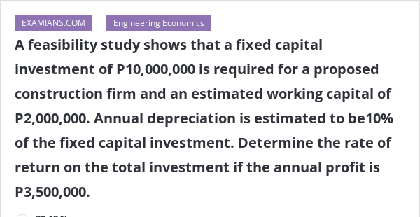 A feasibility study shows that a fixed capital investment of P10,000,000 is required for a