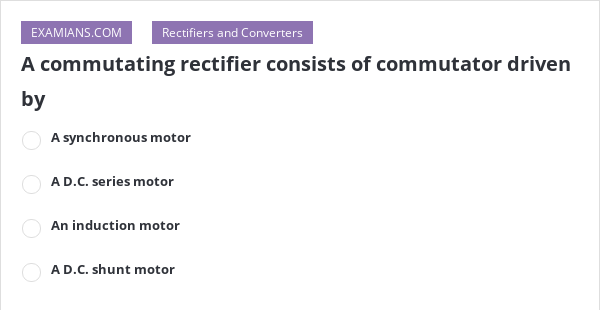 A commutating rectifier consists of commutator driven by | EXAMIANS