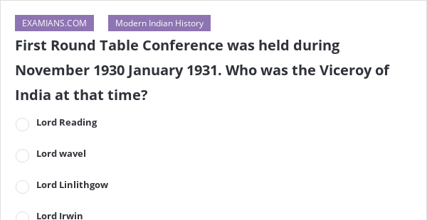 First Round Table Conference Was Held During November 1930 January 1931 Who The Viceroy Of India At That Time Examians November 1930 January 1931, First Round Table Conference Was Held In Which Year